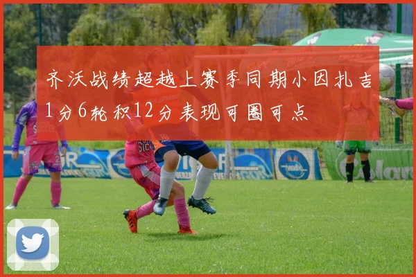 齐沃战绩超越上赛季同期小因扎吉1分6轮积12分表现可圈可点