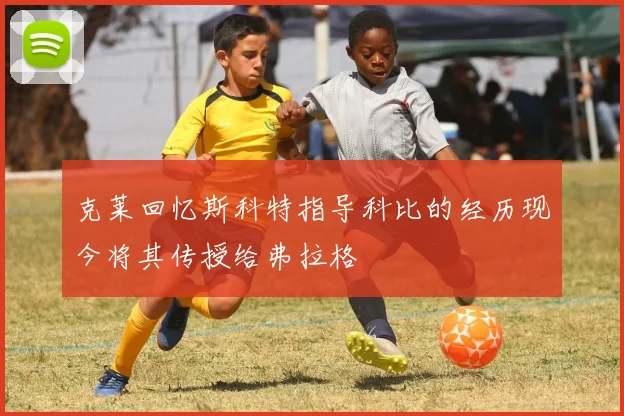 克莱回忆斯科特指导科比的经历现今将其传授给弗拉格