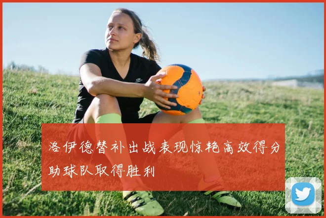 洛伊德替补出战表现惊艳高效得分助球队取得胜利