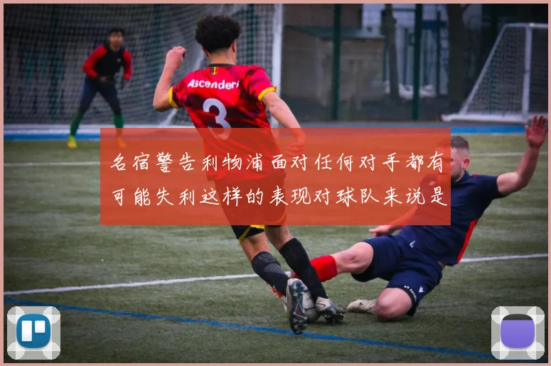 名宿警告利物浦面对任何对手都有可能失利这样的表现对球队来说是绝对不可接受的