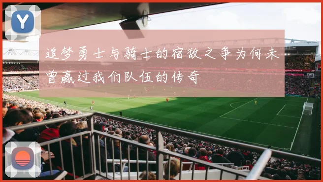 追梦勇士与骑士的宿敌之争为何未曾赢过我们队伍的传奇