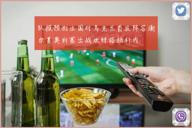 队报预测法国对乌克兰首发阵容谢尔基奥利塞出战坎特搭档科内