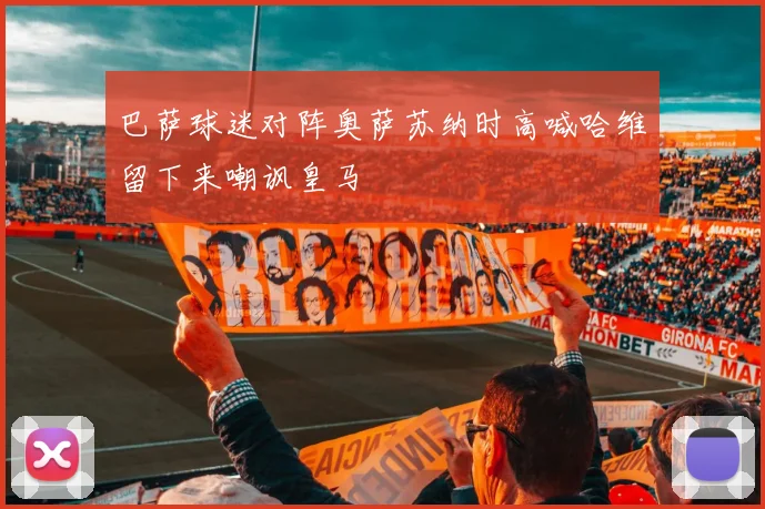 巴萨球迷对阵奥萨苏纳时高喊哈维留下来嘲讽皇马