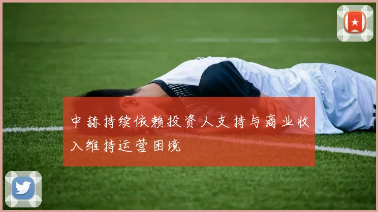 中赫持续依赖投资人支持与商业收入维持运营困境
