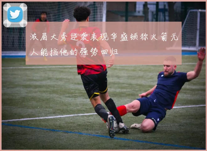 浓眉大秀逆袭表现华盛顿称火箭无人能挡他的强势回归
