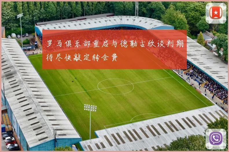 罗马俱乐部重启与德勒古欣谈判期待尽快敲定转会费