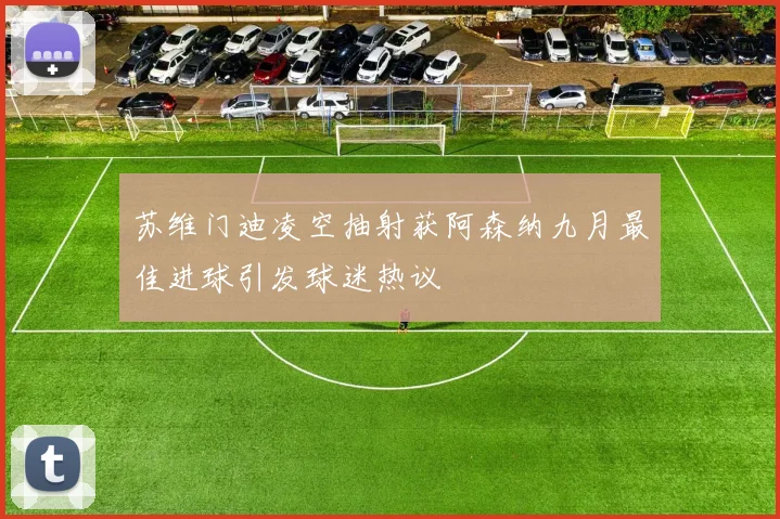 苏维门迪凌空抽射获阿森纳九月最佳进球引发球迷热议