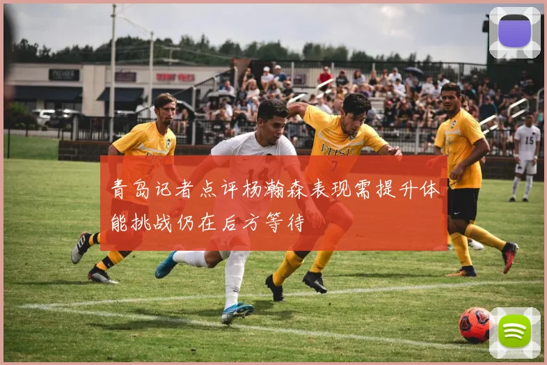 青岛记者点评杨瀚森表现需提升体能挑战仍在后方等待