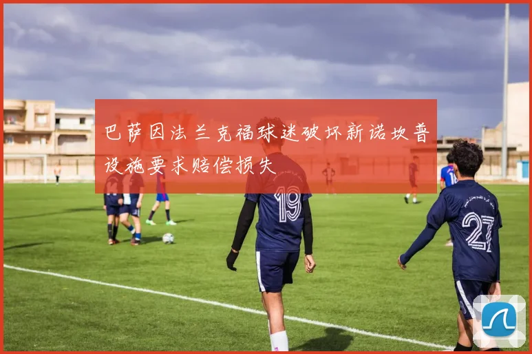 巴萨因法兰克福球迷破坏新诺坎普设施要求赔偿损失