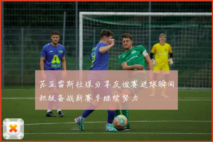苏亚雷斯社媒分享友谊赛进球瞬间积极备战新赛季继续努力