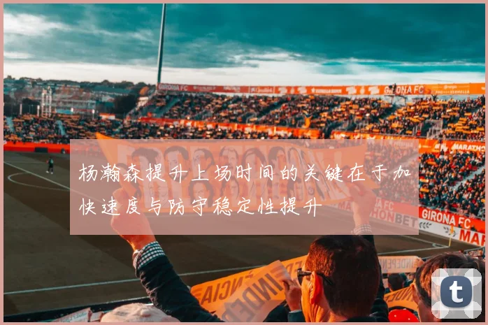 杨瀚森提升上场时间的关键在于加快速度与防守稳定性提升