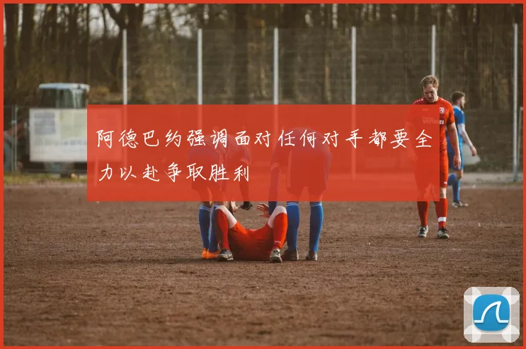 阿德巴约强调面对任何对手都要全力以赴争取胜利