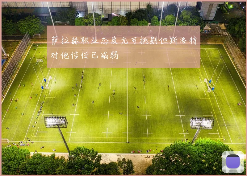 萨拉赫职业态度无可挑剔但斯洛特对他信任已减弱