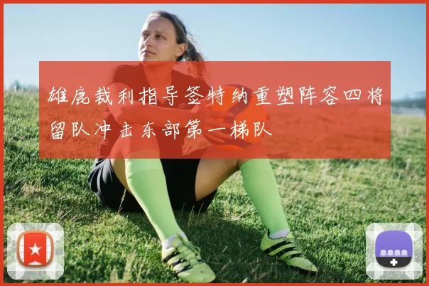 雄鹿裁利指导签特纳重塑阵容四将留队冲击东部第一梯队