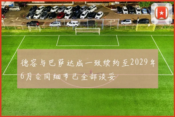 德容与巴萨达成一致续约至2029年6月合同细节已全部谈妥