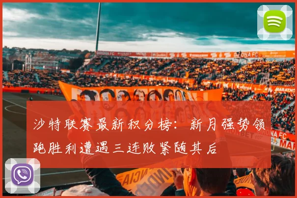 沙特联赛最新积分榜：新月强势领跑胜利遭遇三连败紧随其后