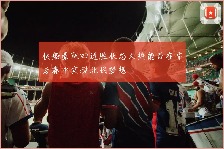 快船豪取四连胜状态火热能否在季后赛中实现北伐梦想