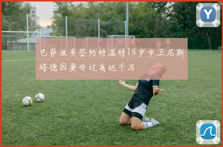 巴萨放弃签约特温特18岁中卫尼斯塔德因要价过高达千万