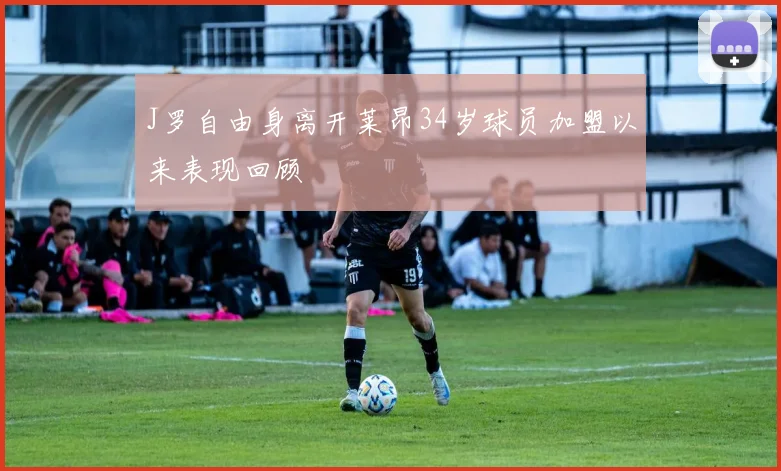 J罗自由身离开莱昂34岁球员加盟以来表现回顾