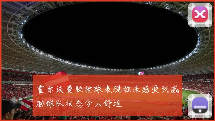 霍尔谈曼联控球表现称未感受到威胁球队状态令人舒适