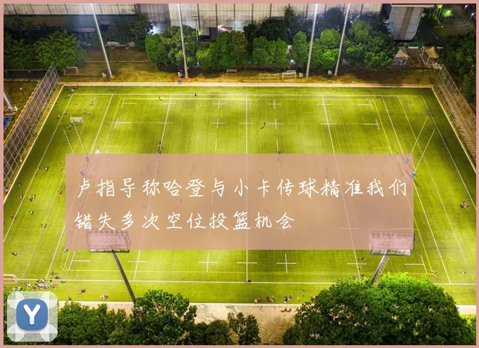卢指导称哈登与小卡传球精准我们错失多次空位投篮机会