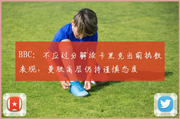 BBC：不应过分解读卡里克当前执教表现，曼联高层仍持谨慎态度