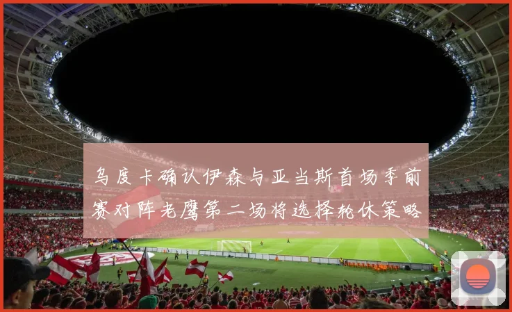 乌度卡确认伊森与亚当斯首场季前赛对阵老鹰第二场将选择轮休策略