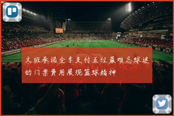 文班承诺全季支付五位最难忘球迷的门票费用展现篮球精神