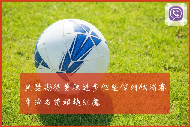 里瑟期待曼联进步但坚信利物浦赛季排名将超越红魔