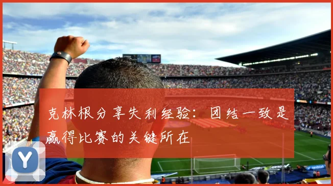 克林根分享失利经验：团结一致是赢得比赛的关键所在