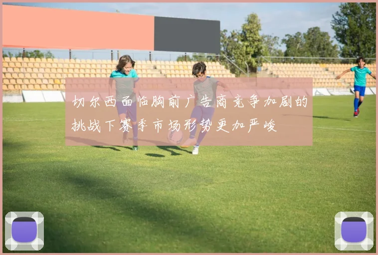 切尔西面临胸前广告商竞争加剧的挑战下赛季市场形势更加严峻