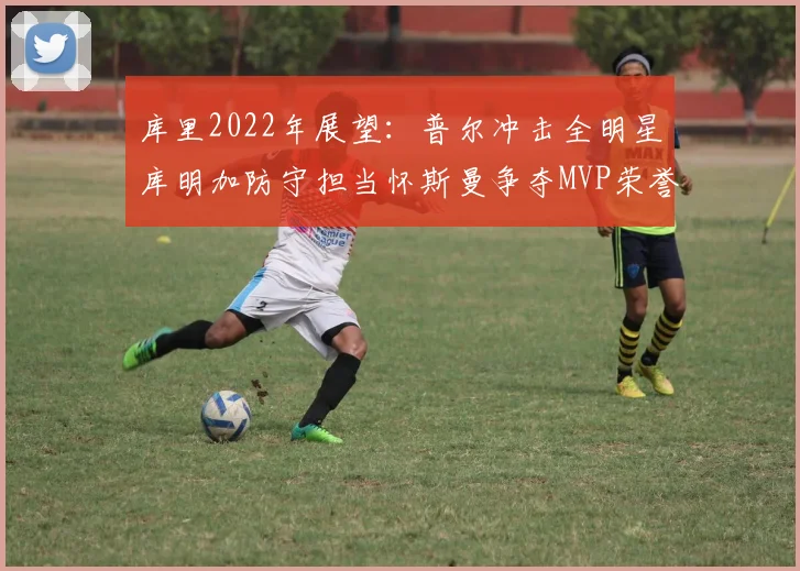 库里2022年展望：普尔冲击全明星库明加防守担当怀斯曼争夺MVP荣誉