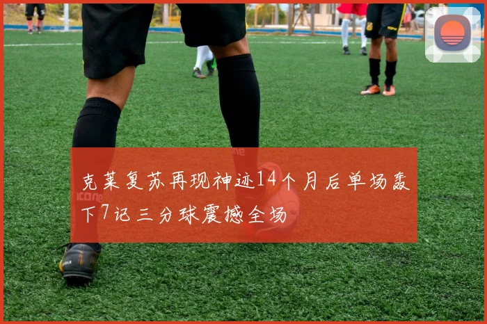 克莱复苏再现神迹14个月后单场轰下7记三分球震撼全场