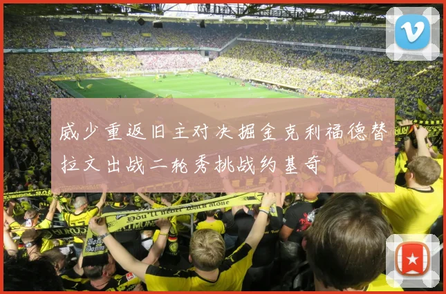 威少重返旧主对决掘金克利福德替拉文出战二轮秀挑战约基奇