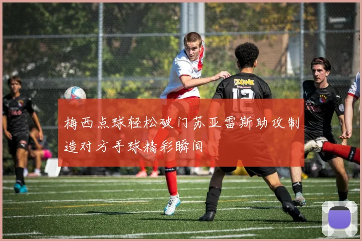梅西点球轻松破门苏亚雷斯助攻制造对方手球精彩瞬间