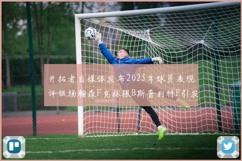开拓者自媒体发布2025年球员表现评级杨瀚森F克林根B斯普利特F引发热议