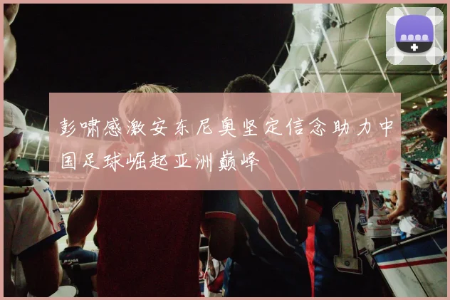 彭啸感激安东尼奥坚定信念助力中国足球崛起亚洲巅峰