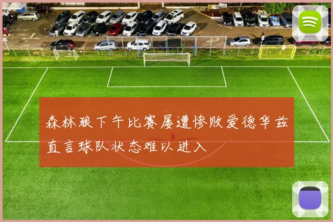 森林狼下午比赛屡遭惨败爱德华兹直言球队状态难以进入