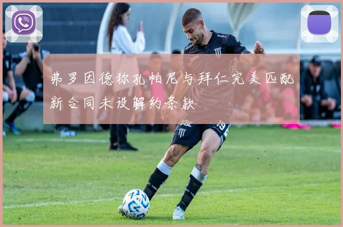 弗罗因德称孔帕尼与拜仁完美匹配新合同未设解约条款
