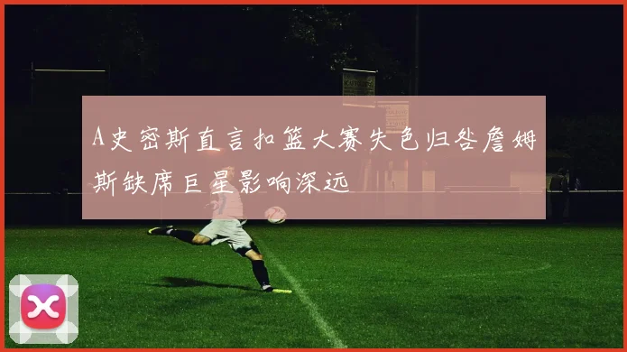 A史密斯直言扣篮大赛失色归咎詹姆斯缺席巨星影响深远