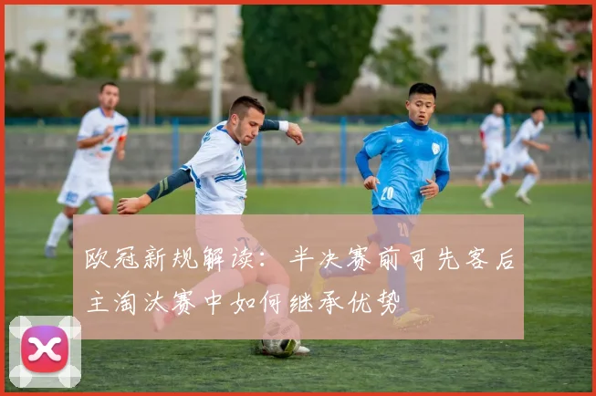欧冠新规解读：半决赛前可先客后主淘汰赛中如何继承优势