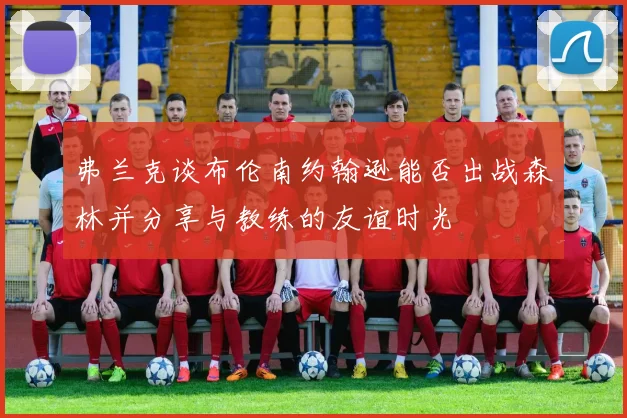 弗兰克谈布伦南约翰逊能否出战森林并分享与教练的友谊时光