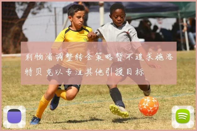 利物浦调整转会策略暂不追求施洛特贝克以专注其他引援目标