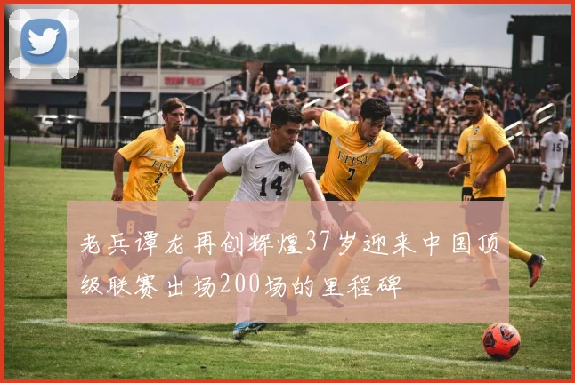 老兵谭龙再创辉煌37岁迎来中国顶级联赛出场200场的里程碑