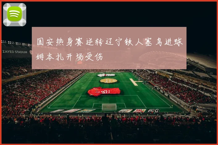 国安热身赛逆转辽宁铁人塞鸟进球姆本扎开场受伤