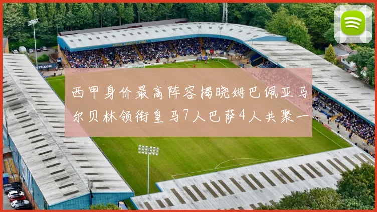 西甲身价最高阵容揭晓姆巴佩亚马尔贝林领衔皇马7人巴萨4人共聚一堂