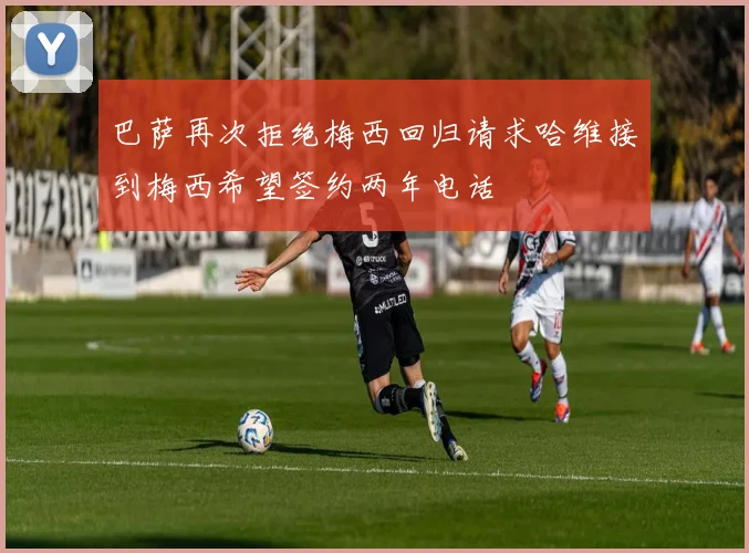 巴萨再次拒绝梅西回归请求哈维接到梅西希望签约两年电话