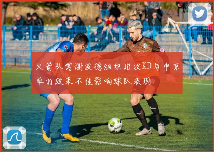 火箭队需谢泼德组织进攻KD与申京单打效果不佳影响球队表现