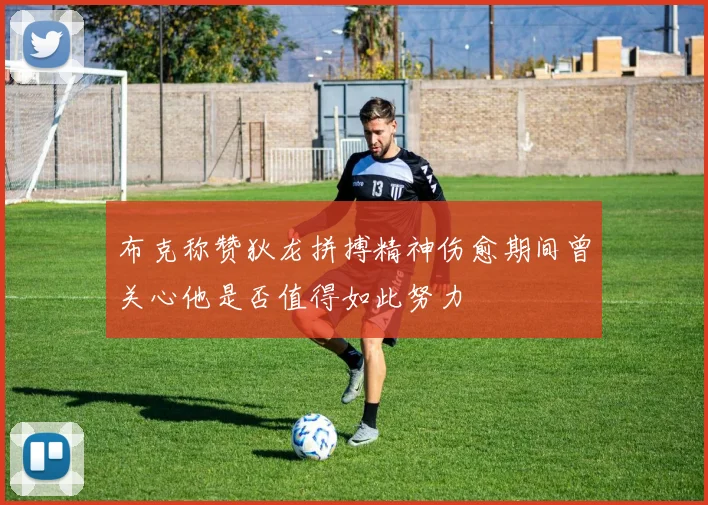布克称赞狄龙拼搏精神伤愈期间曾关心他是否值得如此努力