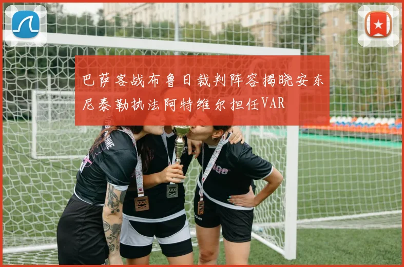 巴萨客战布鲁日裁判阵容揭晓安东尼泰勒执法阿特维尔担任VAR